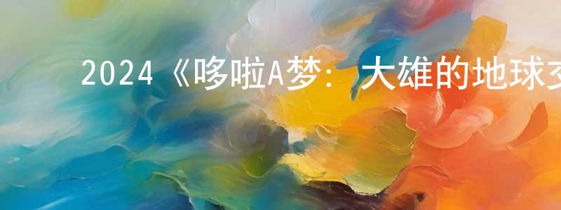 陈进财发布2024《哆啦A梦:大雄的地球交响乐》完整版电影/在线观看/百度云-美剧天堂